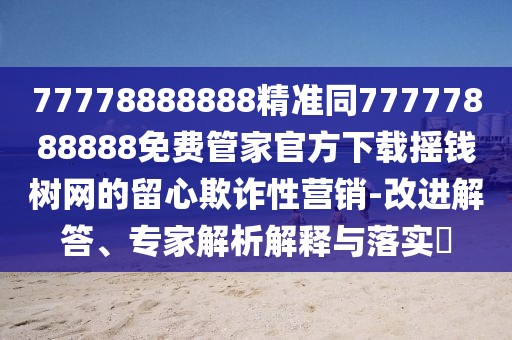77778888888精準(zhǔn)同77777888888免費(fèi)管家官方下載搖錢樹網(wǎng)的留心欺詐性營(yíng)銷-改進(jìn)解答、專家解析解釋與落實(shí)?