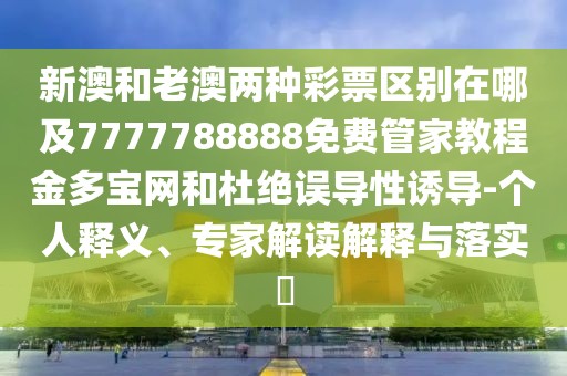 新澳和老澳兩種彩票區(qū)別在哪及7777788888免費(fèi)管家教程金多寶網(wǎng)和杜絕誤導(dǎo)性誘導(dǎo)-個(gè)人釋義、專家解讀解釋與落實(shí)?