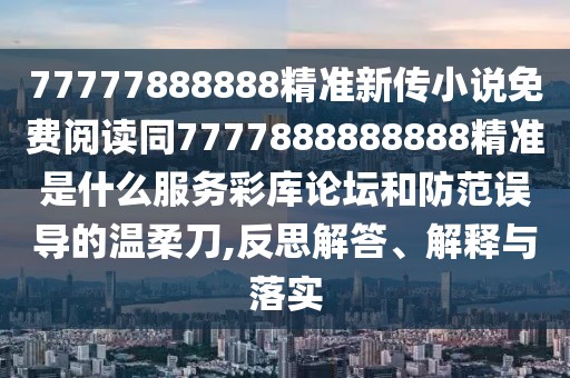 77777888888精準(zhǔn)新傳小說(shuō)免費(fèi)閱讀同7777888888888精準(zhǔn)是什么服務(wù)彩庫(kù)論壇和防范誤導(dǎo)的溫柔刀,反思解答、解釋與落實(shí)