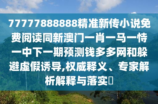 77777888888精準(zhǔn)新傳小說(shuō)免費(fèi)閱讀同新澳門(mén)一肖一馬一恃一中下一期預(yù)測(cè)錢(qián)多多網(wǎng)和躲避虛假誘導(dǎo),權(quán)威釋義、專(zhuān)家解析解釋與落實(shí)?
