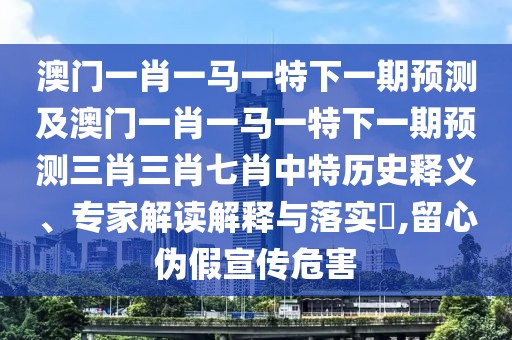 澳門(mén)一肖一馬一特下一期預(yù)測(cè)及澳門(mén)一肖一馬一特下一期預(yù)測(cè)三肖三肖七肖中特歷史釋義、專家解讀解釋與落實(shí)?,留心偽假宣傳危害