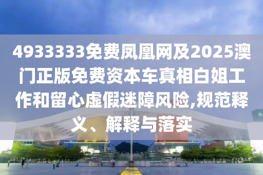 4933333免費鳳凰網(wǎng)及2025澳門正版免費資本車真相白姐工作和留心虛假迷障風(fēng)險,規(guī)范釋義、解釋與落實