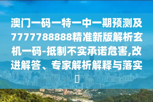 澳門一碼一特一中一期預(yù)測(cè)及7777788888精準(zhǔn)新版解析玄機(jī)一碼-抵制不實(shí)承諾危害,改進(jìn)解答、專家解析解釋與落實(shí)?