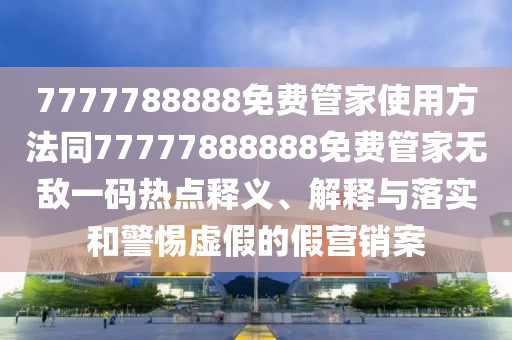 7777788888免費(fèi)管家使用方法同77777888888免費(fèi)管家無敵一碼熱點(diǎn)釋義、解釋與落實(shí)和警惕虛假的假營銷案