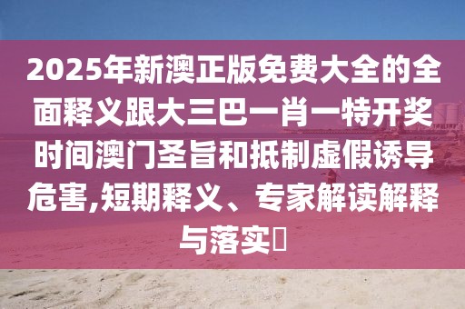 2025年新澳正版免費(fèi)大全的全面釋義跟大三巴一肖一特開獎時間澳門圣旨和抵制虛假誘導(dǎo)危害,短期釋義、專家解讀解釋與落實(shí)?