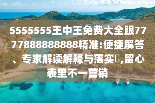 5555555王中王免費(fèi)大全跟7777888888888精準(zhǔn):便捷解答、專家解讀解釋與落實(shí)?,留心表里不一營銷