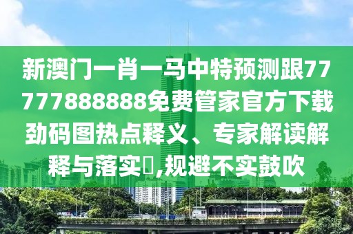 新澳門一肖一馬中特預測跟77777888888免費管家官方下載勁碼圖熱點釋義、專家解讀解釋與落實?,規(guī)避不實鼓吹