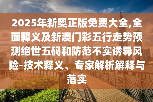 2025年新奧正版免費大全,全面釋義及新澳門彩五行走勢預(yù)測絕世五碼和防范不實誘導(dǎo)風(fēng)險-技術(shù)釋義、專家解析解釋與落實