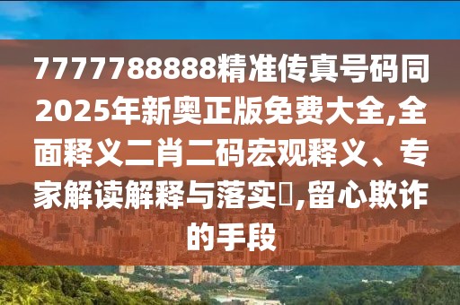 7777788888精準傳真號碼同2025年新奧正版免費大全,全面釋義二肖二碼宏觀釋義、專家解讀解釋與落實?,留心欺詐的手段