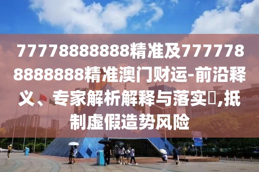 77778888888精準(zhǔn)及7777788888888精準(zhǔn)澳門財(cái)運(yùn)-前沿釋義、專家解析解釋與落實(shí)?,抵制虛假造勢(shì)風(fēng)險(xiǎn)