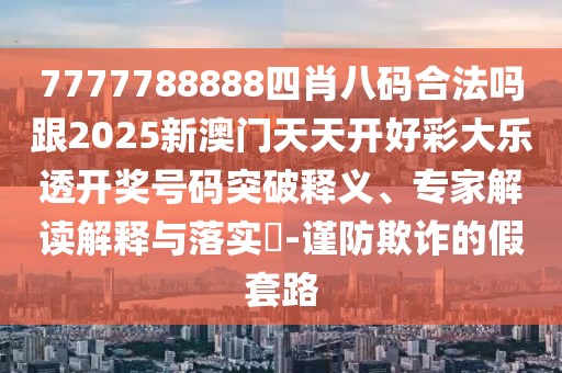7777788888四肖八碼合法嗎跟2025新澳門天天開好彩大樂透開獎號碼突破釋義、專家解讀解釋與落實?-謹(jǐn)防欺詐的假套路