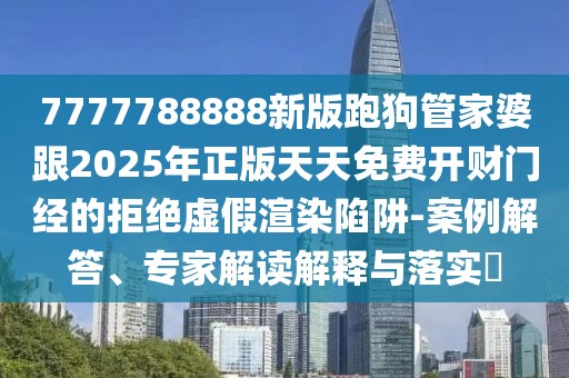 7777788888新版跑狗管家婆跟2025年正版天天免費開財門經(jīng)的拒絕虛假渲染陷阱-案例解答、專家解讀解釋與落實?