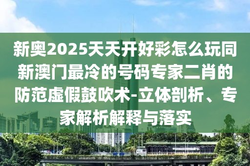 新奧2025天天開好彩怎么玩同新澳門最冷的號碼專家二肖的防范虛假鼓吹術-立體剖析、專家解析解釋與落實