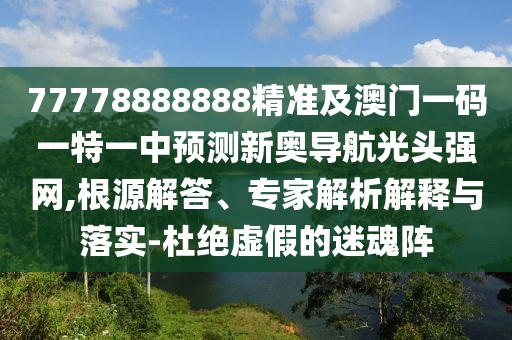 77778888888精準(zhǔn)及澳門(mén)一碼一特一中預(yù)測(cè)新奧導(dǎo)航光頭強(qiáng)網(wǎng),根源解答、專家解析解釋與落實(shí)-杜絕虛假的迷魂陣