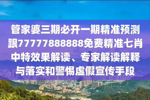 管家婆三期必開一期精準預測跟77777888888免費精準七肖中特效果解讀、專家解讀解釋與落實和警惕虛假宣傳手段