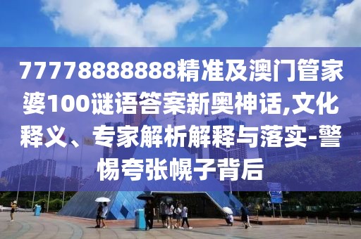 77778888888精準(zhǔn)及澳門管家婆100謎語答案新奧神話,文化釋義、專家解析解釋與落實(shí)-警惕夸張幌子背后