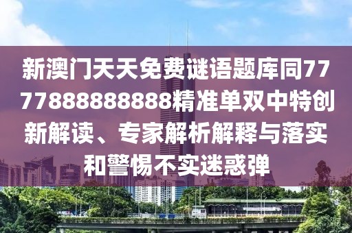 新澳門天天免費(fèi)謎語題庫同7777888888888精準(zhǔn)單雙中特創(chuàng)新解讀、專家解析解釋與落實(shí)和警惕不實(shí)迷惑彈