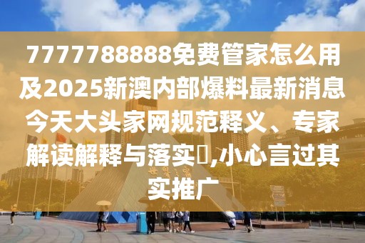 7777788888免費(fèi)管家怎么用及2025新澳內(nèi)部爆料最新消息今天大頭家網(wǎng)規(guī)范釋義、專家解讀解釋與落實(shí)?,小心言過(guò)其實(shí)推廣