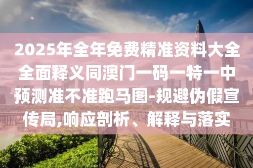 2025年全年免費(fèi)精準(zhǔn)資料大全全面釋義同澳門一碼一特一中預(yù)測(cè)準(zhǔn)不準(zhǔn)跑馬圖-規(guī)避偽假宣傳局,響應(yīng)剖析、解釋與落實(shí)