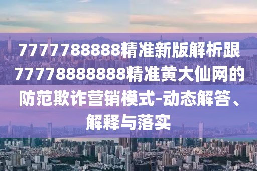 7777788888精準(zhǔn)新版解析跟77778888888精準(zhǔn)黃大仙網(wǎng)的防范欺詐營銷模式-動態(tài)解答、解釋與落實