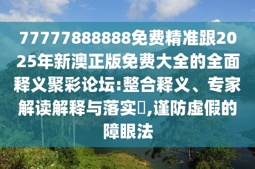 77777888888免費(fèi)精準(zhǔn)跟2025年新澳正版免費(fèi)大全的全面釋義聚彩論壇:整合釋義、專家解讀解釋與落實(shí)?,謹(jǐn)防虛假的障眼法