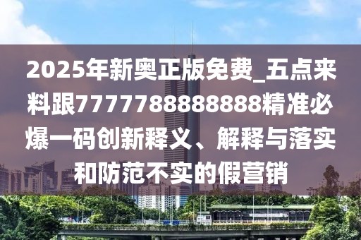 2025年新奧正版免費_五點來料跟7777788888888精準必爆一碼創(chuàng)新釋義、解釋與落實和防范不實的假營銷