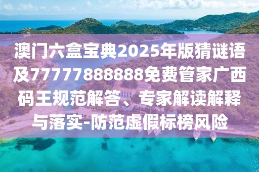 澳門六盒寶典2025年版猜謎語及77777888888免費(fèi)管家廣西碼王規(guī)范解答、專家解讀解釋與落實(shí)-防范虛假標(biāo)榜風(fēng)險