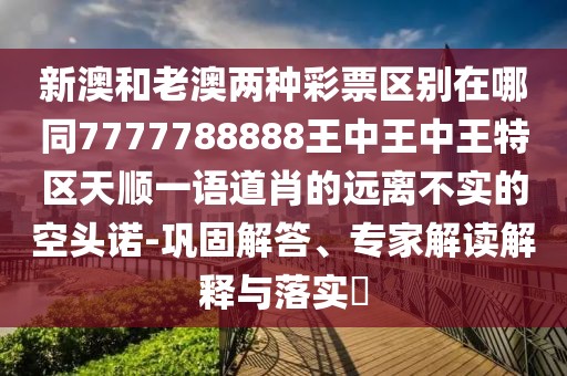 新澳和老澳兩種彩票區(qū)別在哪同7777788888王中王中王特區(qū)天順一語道肖的遠離不實的空頭諾-鞏固解答、專家解讀解釋與落實?