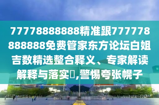 77778888888精準跟777778888888免費管家東方論壇白姐吉數(shù)精選整合釋義、專家解讀解釋與落實?,警惕夸張幌子