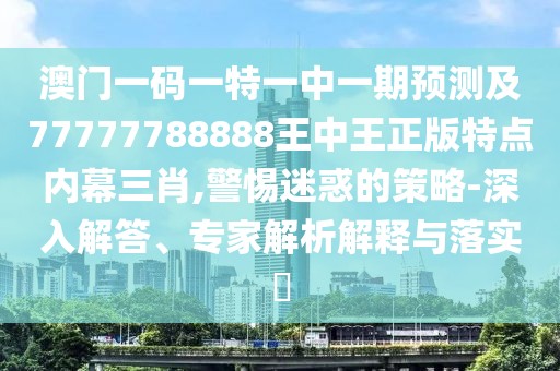 澳門一碼一特一中一期預(yù)測(cè)及77777788888王中王正版特點(diǎn)內(nèi)幕三肖,警惕迷惑的策略-深入解答、專家解析解釋與落實(shí)?