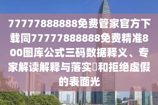 77777888888免費(fèi)管家官方下載同77777888888免費(fèi)精準(zhǔn)800圖庫(kù)公式三碼數(shù)據(jù)釋義、專(zhuān)家解讀解釋與落實(shí)?和拒絕虛假的表面光