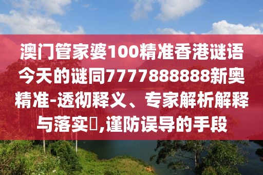 澳門管家婆100精準(zhǔn)香港謎語今天的謎同7777888888新奧精準(zhǔn)-透徹釋義、專家解析解釋與落實(shí)?,謹(jǐn)防誤導(dǎo)的手段