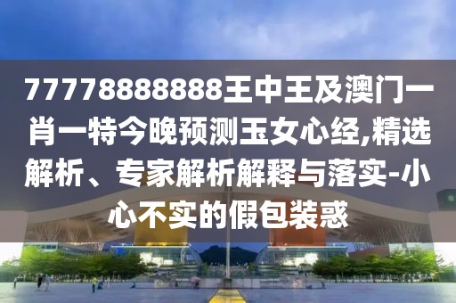 77778888888王中王及澳門(mén)一肖一特今晚預(yù)測(cè)玉女心經(jīng),精選解析、專(zhuān)家解析解釋與落實(shí)-小心不實(shí)的假包裝惑