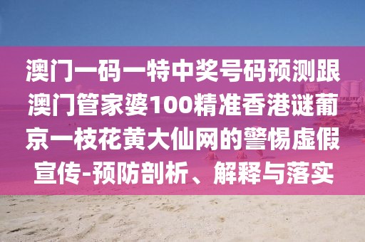 澳門一碼一特中獎號碼預測跟澳門管家婆100精準香港謎葡京一枝花黃大仙網(wǎng)的警惕虛假宣傳-預防剖析、解釋與落實