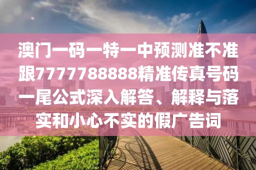 澳門一碼一特一中預測準不準跟7777788888精準傳真號碼一尾公式深入解答、解釋與落實和小心不實的假廣告詞