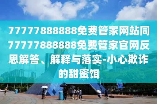 77777888888免費管家網(wǎng)站同77777888888免費管家官網(wǎng)反思解答、解釋與落實-小心欺詐的甜蜜餌