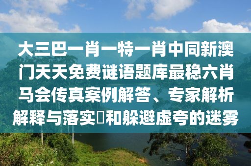 大三巴一肖一特一肖中同新澳門天天免費謎語題庫最穩(wěn)六肖馬會傳真案例解答、專家解析解釋與落實?和躲避虛夸的迷霧