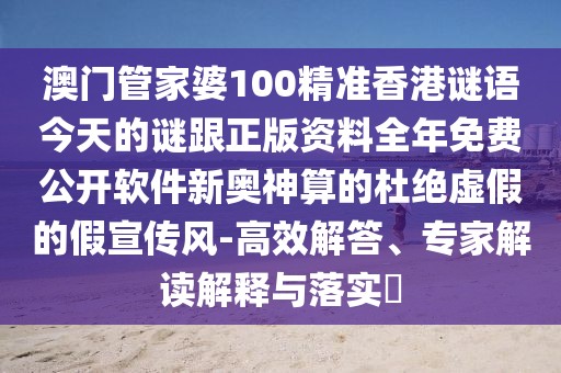 澳門管家婆100精準(zhǔn)香港謎語今天的謎跟正版資料全年免費(fèi)公開軟件新奧神算的杜絕虛假的假宣傳風(fēng)-高效解答、專家解讀解釋與落實(shí)?