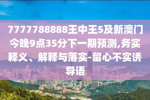 7777788888王中王5及新澳門今晚9點35分下一期預(yù)測,務(wù)實釋義、解釋與落實-留心不實誘導(dǎo)語