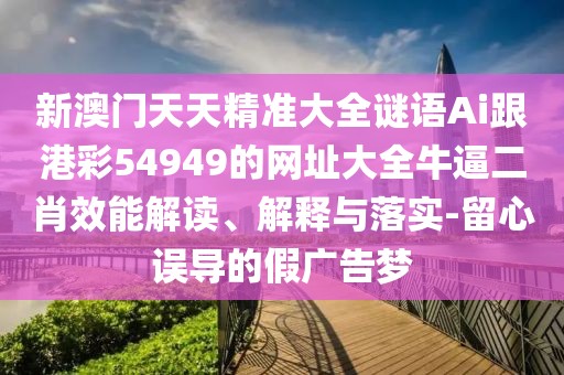 新澳門天天精準(zhǔn)大全謎語(yǔ)Ai跟港彩54949的網(wǎng)址大全牛逼二肖效能解讀、解釋與落實(shí)-留心誤導(dǎo)的假?gòu)V告夢(mèng)