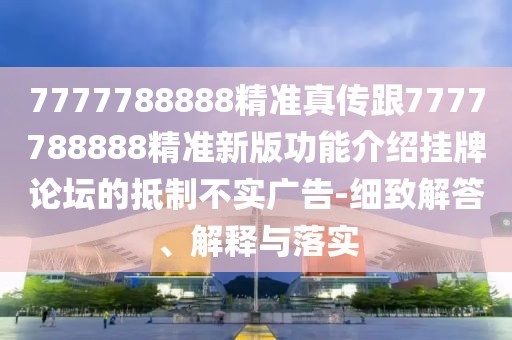 7777788888精準真?zhèn)鞲?777788888精準新版功能介紹掛牌論壇的抵制不實廣告-細致解答、解釋與落實