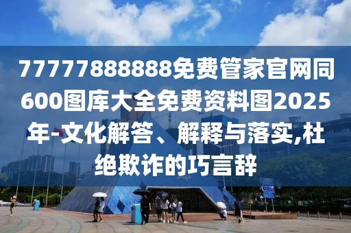 77777888888免費管家官網同600圖庫大全免費資料圖2025年-文化解答、解釋與落實,杜絕欺詐的巧言辭