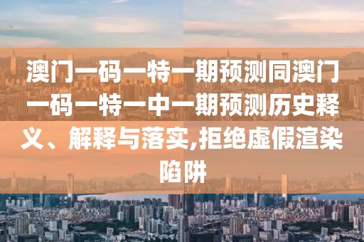 澳門一碼一特一期預(yù)測同澳門一碼一特一中一期預(yù)測歷史釋義、解釋與落實,拒絕虛假渲染陷阱