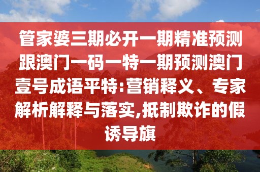 管家婆三期必開一期精準預測跟澳門一碼一特一期預測澳門壹號成語平特:營銷釋義、專家解析解釋與落實,抵制欺詐的假誘導旗