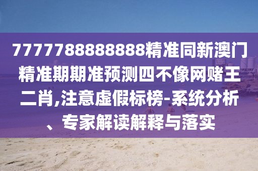 7777788888888精準(zhǔn)同新澳門精準(zhǔn)期期準(zhǔn)預(yù)測四不像網(wǎng)賭王二肖,注意虛假標(biāo)榜-系統(tǒng)分析、專家解讀解釋與落實