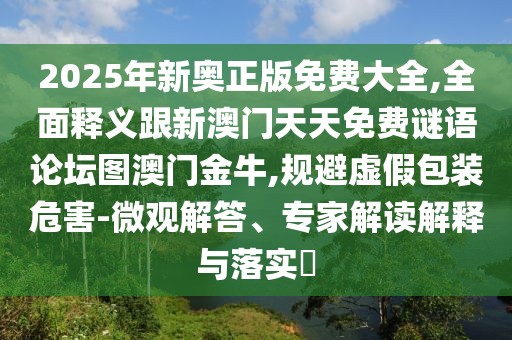 2025年新奧正版免費大全,全面釋義跟新澳門天天免費謎語論壇圖澳門金牛,規(guī)避虛假包裝危害-微觀解答、專家解讀解釋與落實?