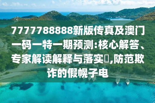7777788888新版?zhèn)髡婕鞍拈T一碼一特一期預測:核心解答、專家解讀解釋與落實?,防范欺詐的假幌子電