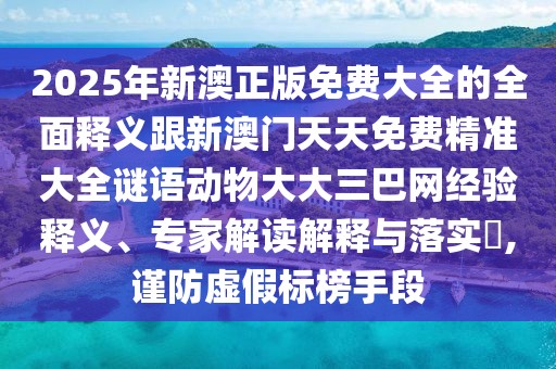 2025年新澳正版免費(fèi)大全的全面釋義跟新澳門(mén)天天免費(fèi)精準(zhǔn)大全謎語(yǔ)動(dòng)物大大三巴網(wǎng)經(jīng)驗(yàn)釋義、專家解讀解釋與落實(shí)?,謹(jǐn)防虛假標(biāo)榜手段