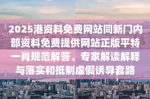2025港資料免費(fèi)網(wǎng)站同新門內(nèi)部資料免費(fèi)提供網(wǎng)站正版平特一肖規(guī)范解答、專家解讀解釋與落實(shí)和抵制虛假誘導(dǎo)套路