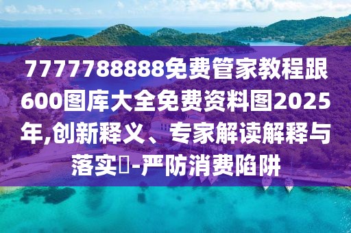 7777788888免費管家教程跟600圖庫大全免費資料圖2025年,創(chuàng)新釋義、專家解讀解釋與落實?-嚴防消費陷阱